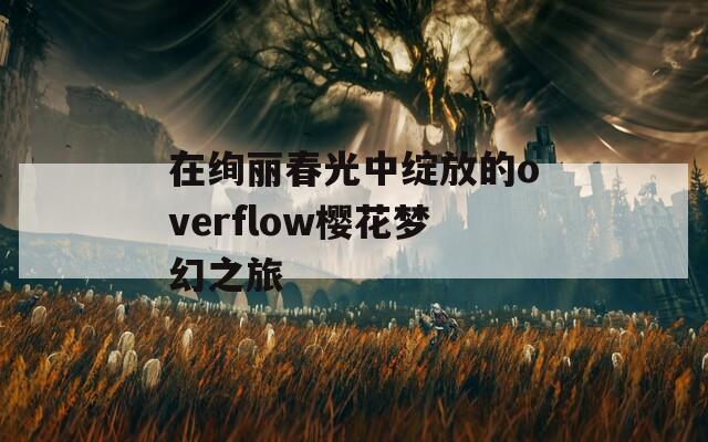 在绚丽春光中绽放的overflow樱花梦幻之旅