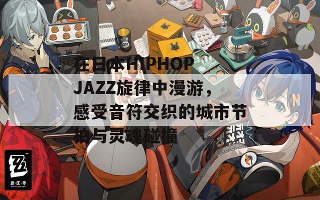 在日本HIPHOP JAZZ旋律中漫游，感受音符交织的城市节拍与灵魂碰撞