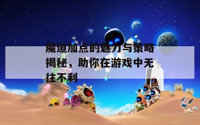 魔道加点的魅力与策略揭秘，助你在游戏中无往不利