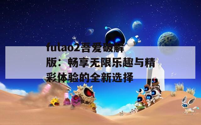 fulao2吾爱破解版：畅享无限乐趣与精彩体验的全新选择