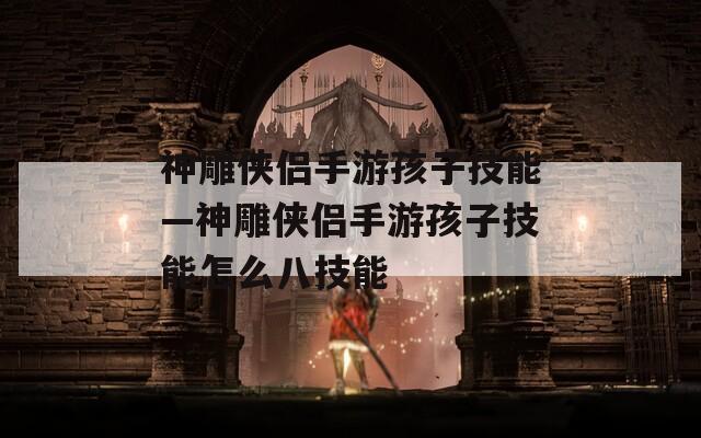 神雕侠侣手游孩子技能—神雕侠侣手游孩子技能怎么八技能