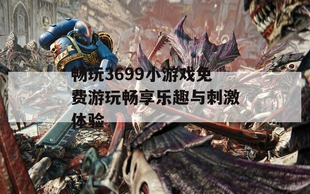 畅玩3699小游戏免费游玩畅享乐趣与刺激体验