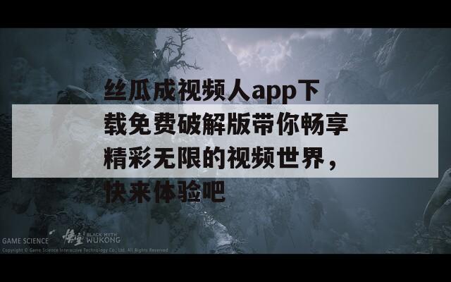 丝瓜成视频人app下载免费破解版带你畅享精彩无限的视频世界，快来体验吧