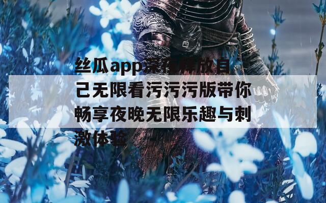 丝瓜app深夜释放自己无限看污污污版带你畅享夜晚无限乐趣与刺激体验