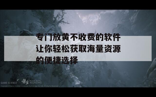 专门放黄不收费的软件让你轻松获取海量资源的便捷选择