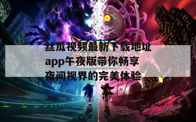 丝瓜视频最新下载地址app午夜版带你畅享夜间视界的完美体验