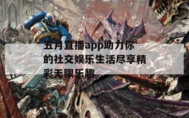 五月直播app助力你的社交娱乐生活尽享精彩无限乐趣