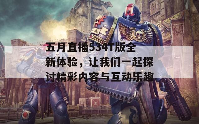 五月直播534T版全新体验，让我们一起探讨精彩内容与互动乐趣