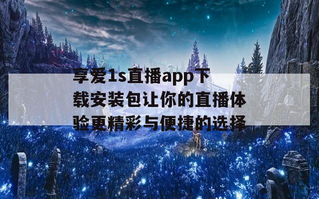 享爱1s直播app下载安装包让你的直播体验更精彩与便捷的选择