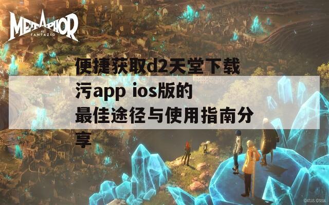 便捷获取d2天堂下载污app ios版的最佳途径与使用指南分享