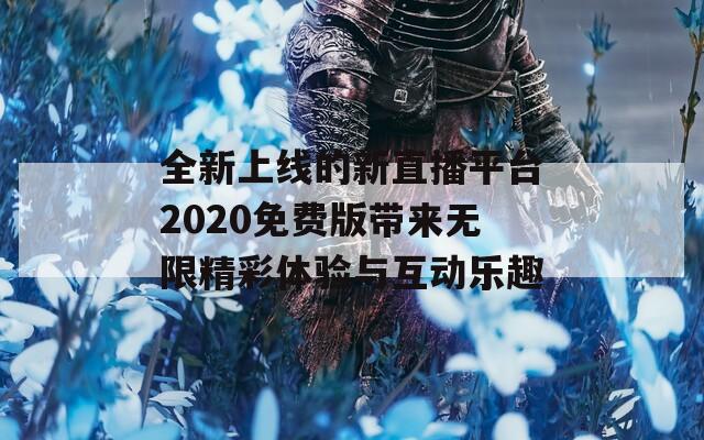 全新上线的新直播平台2020免费版带来无限精彩体验与互动乐趣