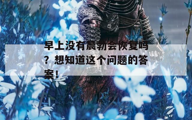 早上没有晨勃会恢复吗？想知道这个问题的答案！