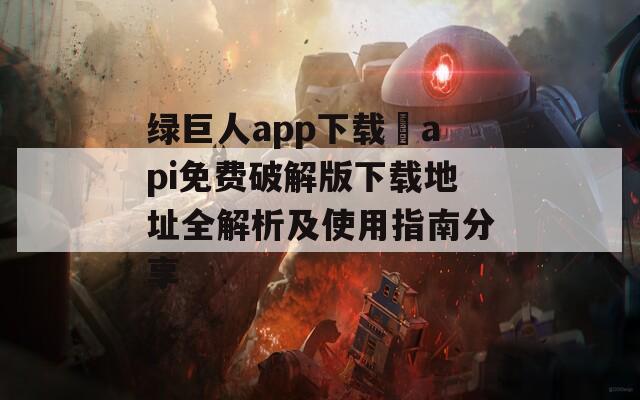 绿巨人app下载汅api免费破解版下载地址全解析及使用指南分享