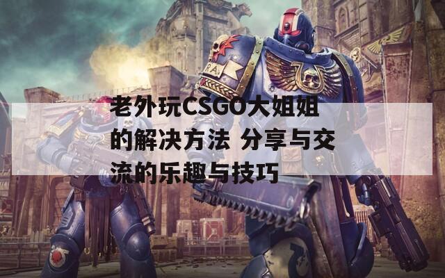 老外玩CSGO大姐姐的解决方法 分享与交流的乐趣与技巧