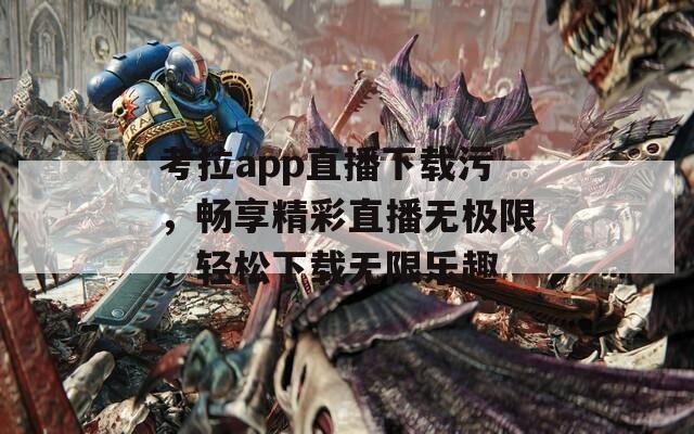 考拉app直播下载污，畅享精彩直播无极限，轻松下载无限乐趣