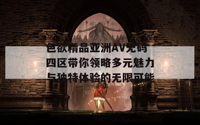 色欲精品亚洲AV无码四区带你领略多元魅力与独特体验的无限可能