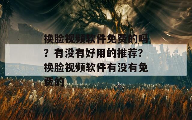 换脸视频软件免费的吗？有没有好用的推荐？换脸视频软件有没有免费的