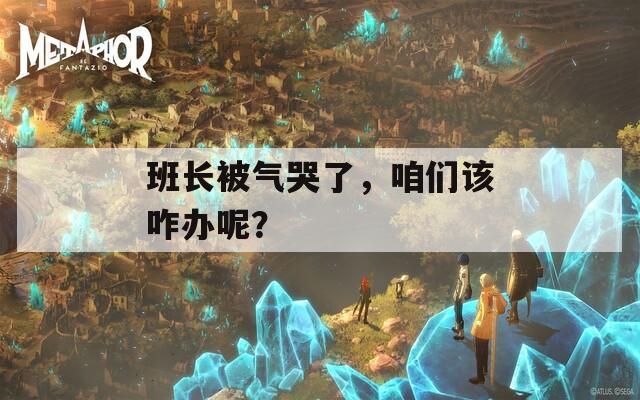 班长被气哭了，咱们该咋办呢？