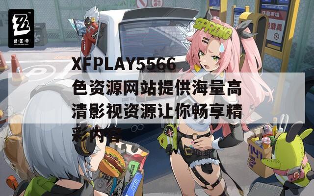 XFPLAY5566色资源网站提供海量高清影视资源让你畅享精彩内容