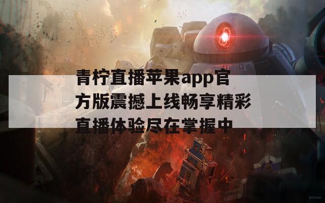 青柠直播苹果app官方版震撼上线畅享精彩直播体验尽在掌握中