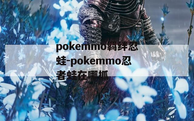 pokemmo羁绊忍蛙-pokemmo忍者蛙在哪抓