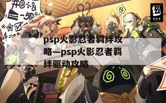 psp火影忍者羁绊攻略—psp火影忍者羁绊驱动攻略