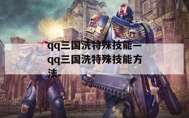 qq三国洗特殊技能—qq三国洗特殊技能方法