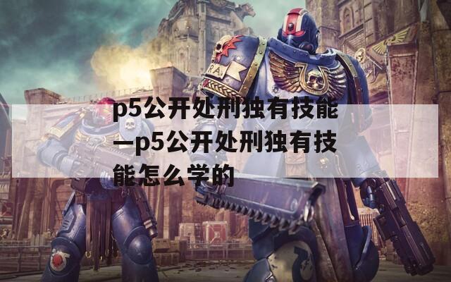 p5公开处刑独有技能—p5公开处刑独有技能怎么学的