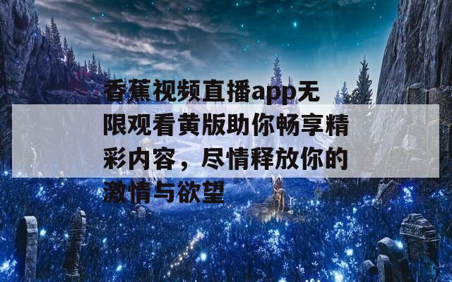 香蕉视频直播app无限观看黄版助你畅享精彩内容，尽情释放你的激情与欲望