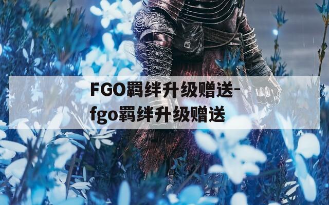 FGO羁绊升级赠送-fgo羁绊升级赠送