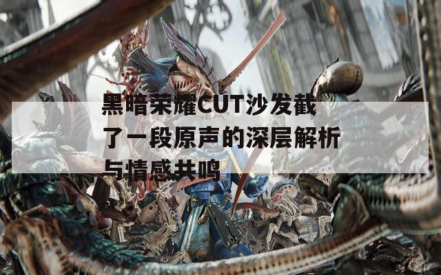 黑暗荣耀CUT沙发截了一段原声的深层解析与情感共鸣