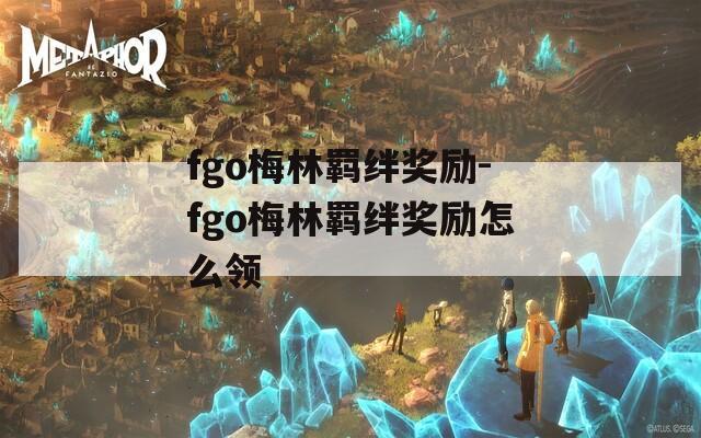 fgo梅林羁绊奖励-fgo梅林羁绊奖励怎么领