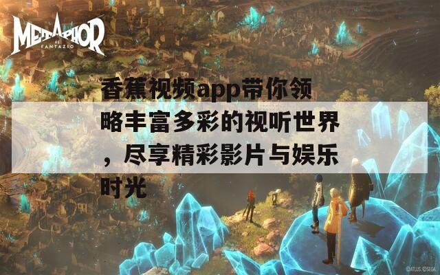 香蕉视频app带你领略丰富多彩的视听世界，尽享精彩影片与娱乐时光