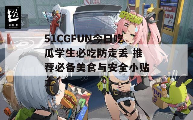 51CGFUN今日吃瓜学生必吃防走丢 推荐必备美食与安全小贴士