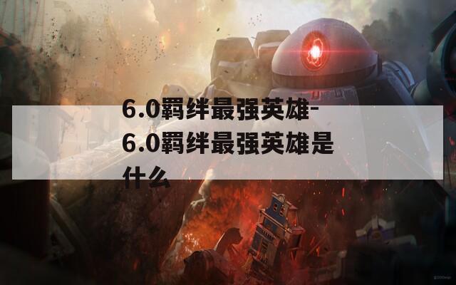 6.0羁绊最强英雄-6.0羁绊最强英雄是什么