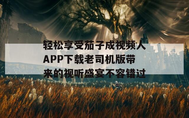 轻松享受茄子成视频人APP下载老司机版带来的视听盛宴不容错过