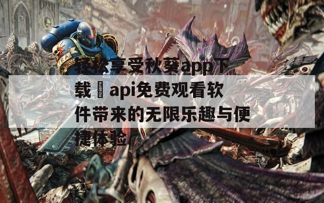 轻松享受秋葵app下载汅api免费观看软件带来的无限乐趣与便捷体验