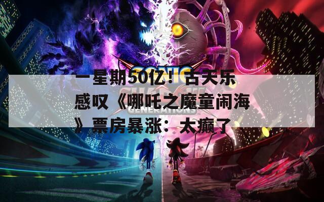 一星期50亿！古天乐感叹《哪吒之魔童闹海》票房暴涨：太癫了