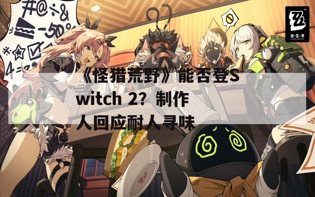 《怪猎荒野》能否登Switch 2？制作人回应耐人寻味