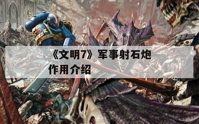 《文明7》军事射石炮作用介绍