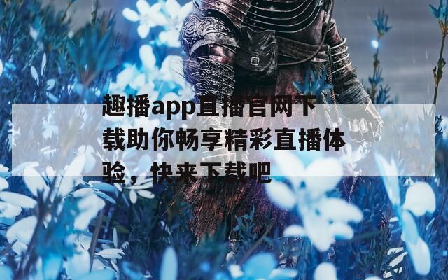 趣播app直播官网下载助你畅享精彩直播体验，快来下载吧