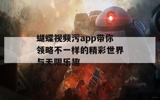 蝴蝶视频污app带你领略不一样的精彩世界与无限乐趣