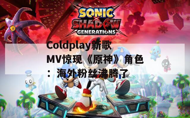 Coldplay新歌MV惊现《原神》角色：海外粉丝沸腾了