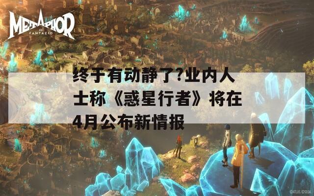 终于有动静了?业内人士称《惑星行者》将在4月公布新情报