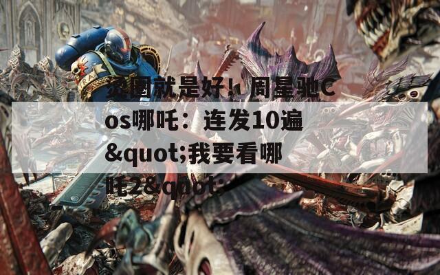 烫圈就是好！周星驰Cos哪吒：连发10遍"我要看哪吒2"