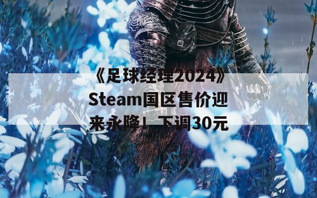 《足球经理2024》Steam国区售价迎来永降！下调30元