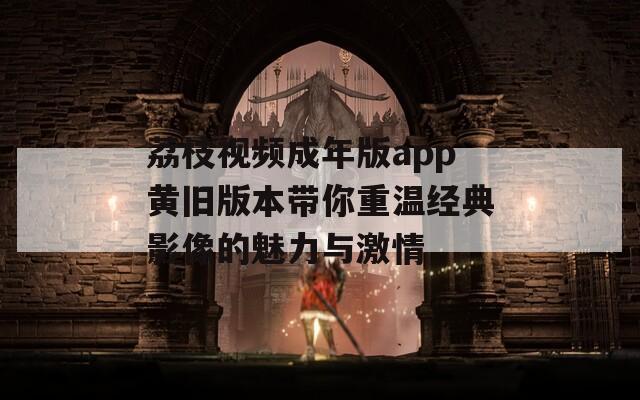 荔枝视频成年版app黄旧版本带你重温经典影像的魅力与激情