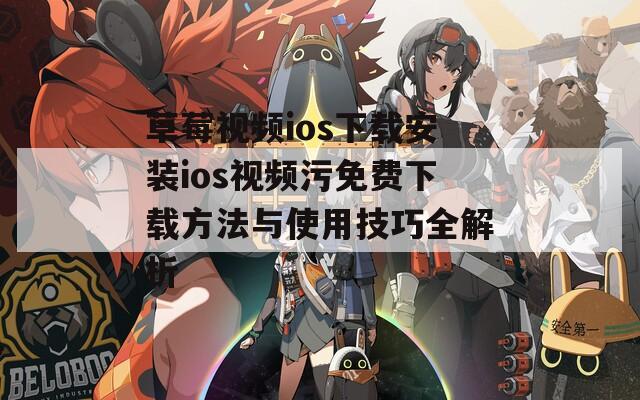 草莓视频ios下载安装ios视频污免费下载方法与使用技巧全解析