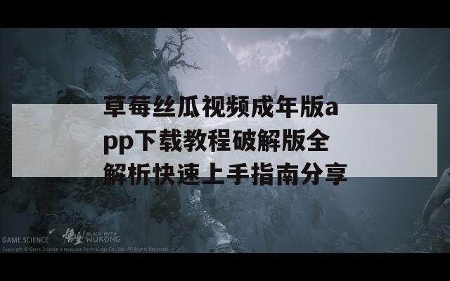 草莓丝瓜视频成年版app下载教程破解版全解析快速上手指南分享