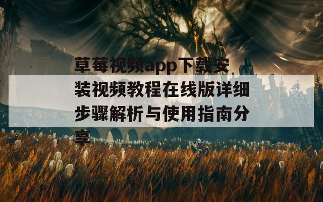 草莓视频app下载安装视频教程在线版详细步骤解析与使用指南分享